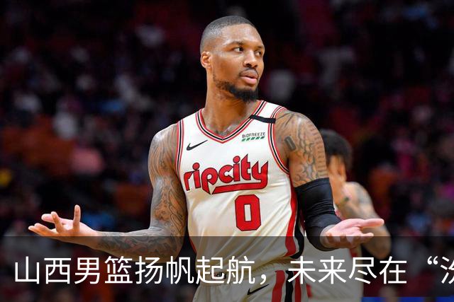 山西男篮扬帆起航，未来尽在“汾”望之中！