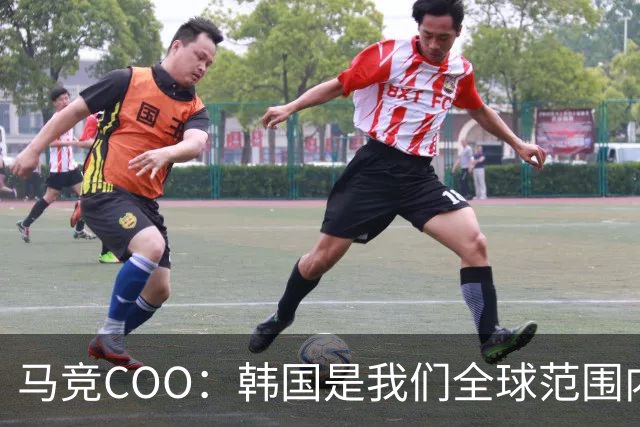 马竞COO：韩国是我们全球范围内最重要的市场之一